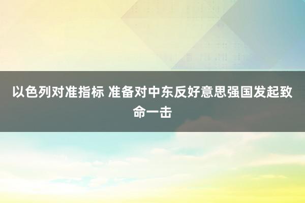 以色列对准指标 准备对中东反好意思强国发起致命一击