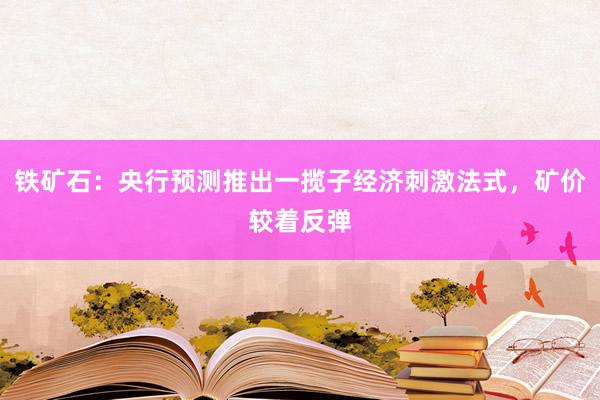 铁矿石：央行预测推出一揽子经济刺激法式，矿价较着反弹