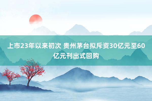 上市23年以来初次 贵州茅台拟斥资30亿元至60亿元刊出式回购