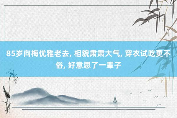 85岁向梅优雅老去, 相貌肃肃大气, 穿衣试吃更不俗, 好意思了一辈子