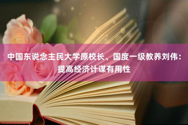 中国东说念主民大学原校长、国度一级教养刘伟：提高经济计谋有用性