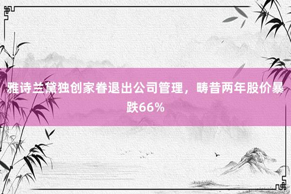 雅诗兰黛独创家眷退出公司管理，畴昔两年股价暴跌66%