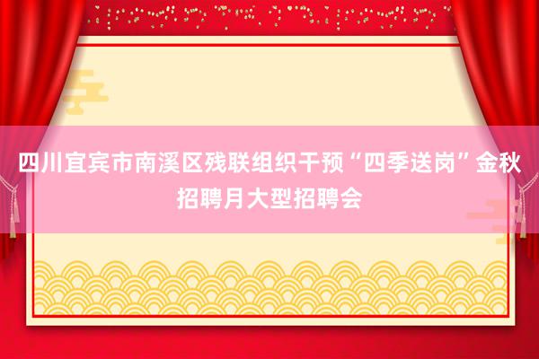 四川宜宾市南溪区残联组织干预“四季送岗”金秋招聘月大型招聘会