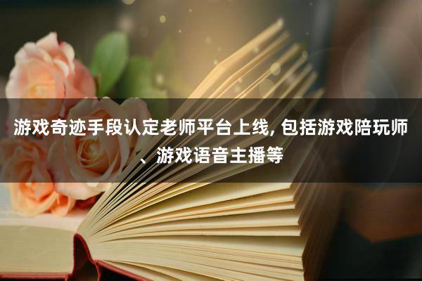 游戏奇迹手段认定老师平台上线, 包括游戏陪玩师、游戏语音主播等