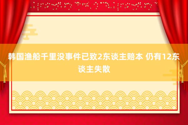 韩国渔船千里没事件已致2东谈主赔本 仍有12东谈主失散