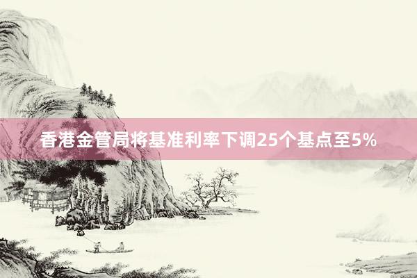 香港金管局将基准利率下调25个基点至5%