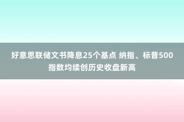 好意思联储文书降息25个基点 纳指、标普500指数均续创历史收盘新高