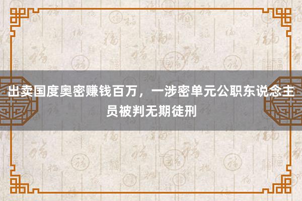 出卖国度奥密赚钱百万，一涉密单元公职东说念主员被判无期徒刑