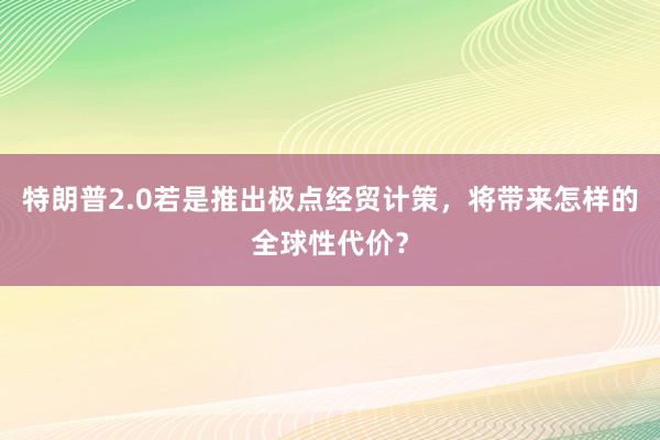 特朗普2.0若是推出极点经贸计策，将带来怎样的全球性代价？