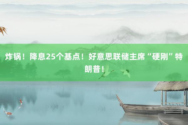 炸锅！降息25个基点！好意思联储主席“硬刚”特朗普！