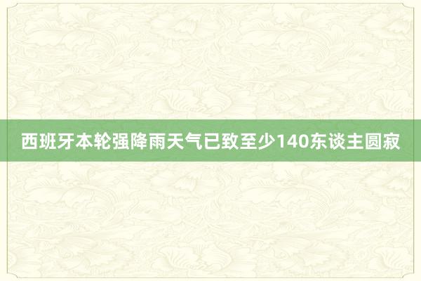 西班牙本轮强降雨天气已致至少140东谈主圆寂