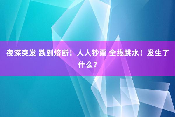 夜深突发 跌到熔断！人人钞票 全线跳水！发生了什么？