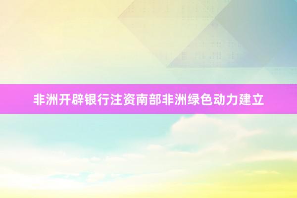 非洲开辟银行注资南部非洲绿色动力建立