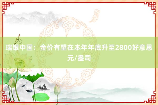 瑞银中国：金价有望在本年年底升至2800好意思元/盎司