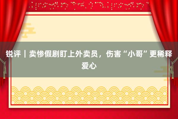 锐评｜卖惨假剧盯上外卖员，伤害“小哥”更稀释爱心