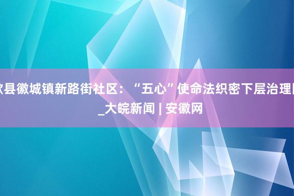 歙县徽城镇新路街社区：“五心”使命法织密下层治理网  _大皖新闻 | 安徽网